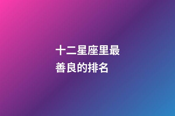 十二星座里最善良的排名-第1張-星座運勢-玄機派