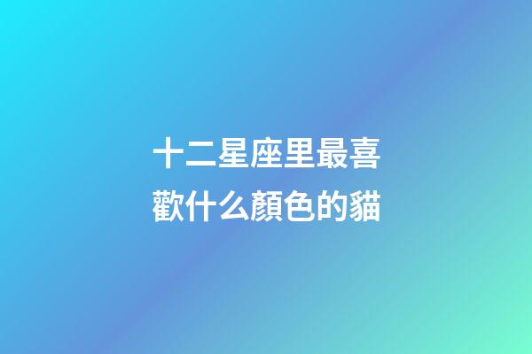 十二星座里最喜歡什么顏色的貓-第1張-星座運(yùn)勢(shì)-玄機(jī)派