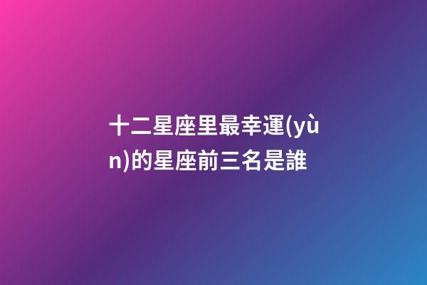 十二星座里最幸運(yùn)的星座前三名是誰-第1張-星座運(yùn)勢(shì)-玄機(jī)派