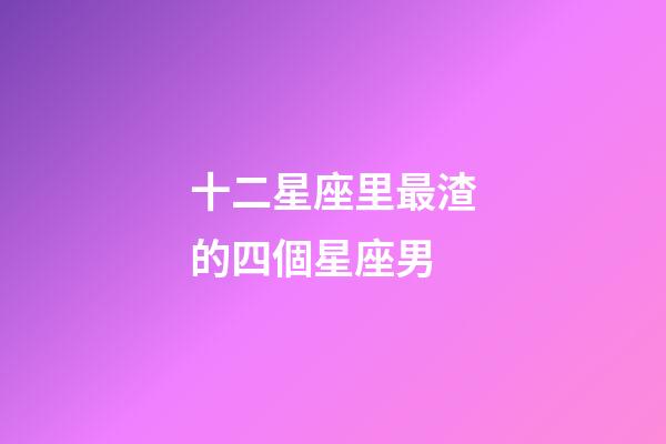 十二星座里最渣的四個星座男-第1張-星座運勢-玄機派