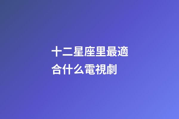 十二星座里最適合什么電視劇-第1張-星座運勢-玄機派