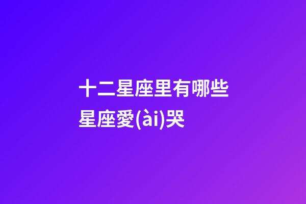 十二星座里有哪些星座愛(ài)哭-第1張-星座運(yùn)勢(shì)-玄機(jī)派