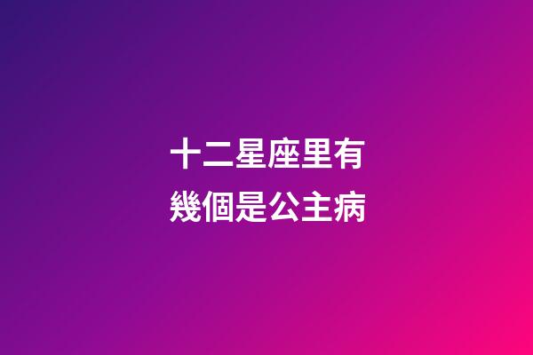 十二星座里有幾個是公主病-第1張-星座運勢-玄機派