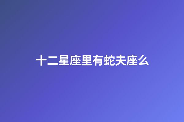 十二星座里有蛇夫座么-第1張-星座運勢-玄機派