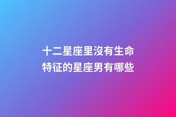 十二星座里沒有生命特征的星座男有哪些-第1張-星座運勢-玄機派