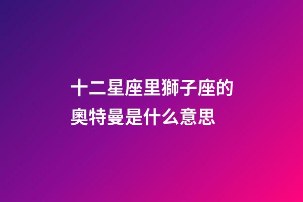 十二星座里獅子座的奧特曼是什么意思-第1張-星座運勢-玄機派