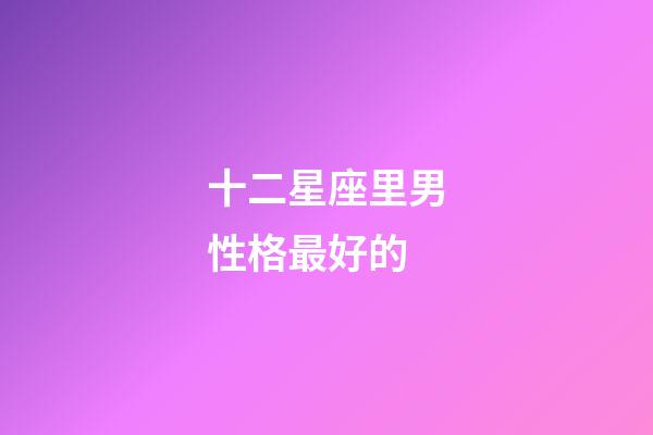 十二星座里男性格最好的-第1張-星座運勢-玄機派