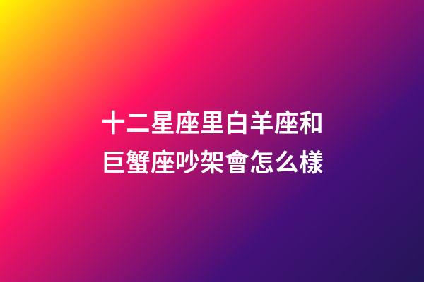 十二星座里白羊座和巨蟹座吵架會怎么樣-第1張-星座運勢-玄機派