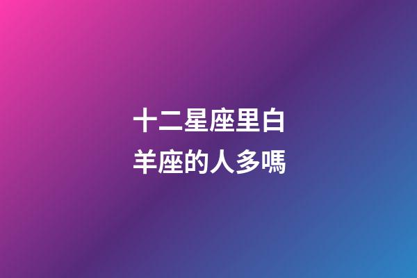 十二星座里白羊座的人多嗎-第1張-星座運勢-玄機派