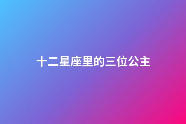 十二星座里的三位公主-第1張-星座運勢-玄機派