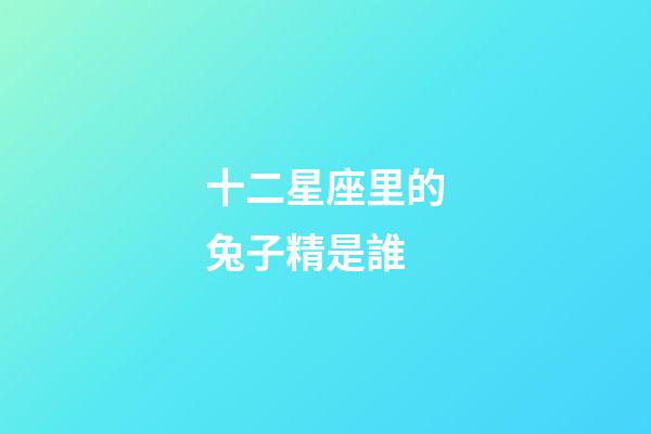 十二星座里的兔子精是誰-第1張-星座運勢-玄機派