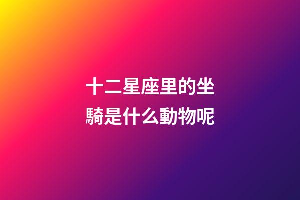 十二星座里的坐騎是什么動物呢-第1張-星座運勢-玄機派