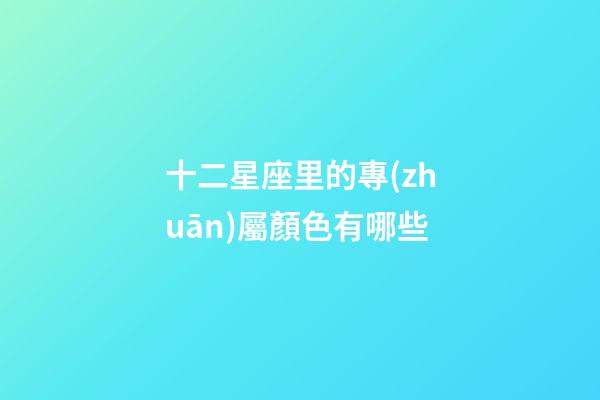 十二星座里的專(zhuān)屬顏色有哪些-第1張-星座運(yùn)勢(shì)-玄機(jī)派