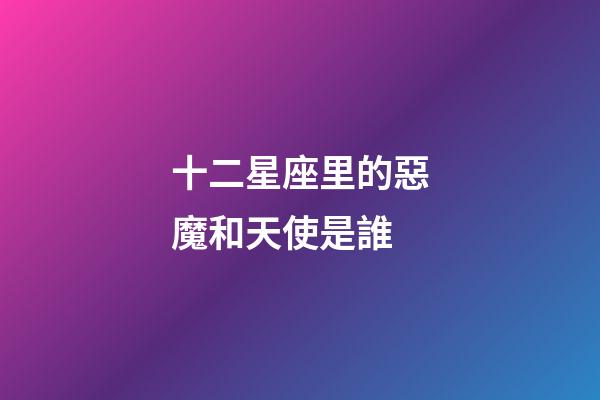 十二星座里的惡魔和天使是誰-第1張-星座運勢-玄機派
