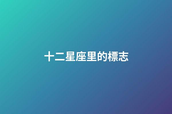 十二星座里的標志-第1張-星座運勢-玄機派