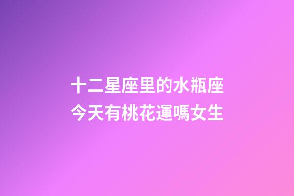 十二星座里的水瓶座今天有桃花運嗎女生-第1張-星座運勢-玄機派