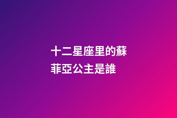 十二星座里的蘇菲亞公主是誰-第1張-星座運勢-玄機派