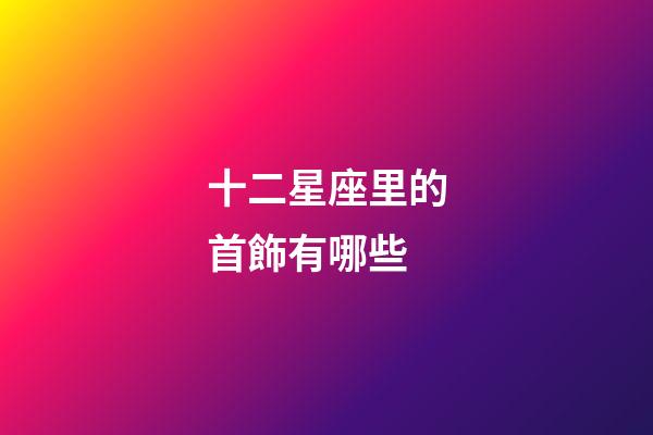 十二星座里的首飾有哪些-第1張-星座運勢-玄機派