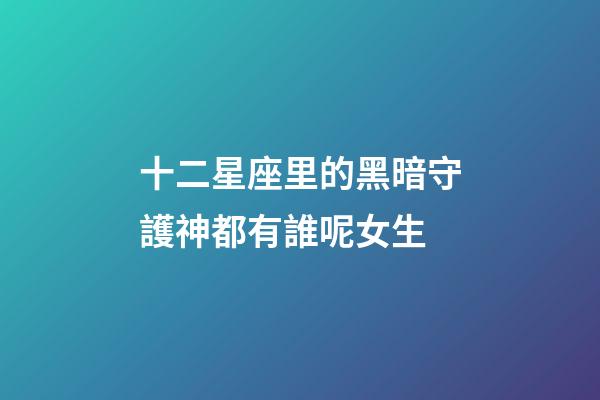 十二星座里的黑暗守護神都有誰呢女生-第1張-星座運勢-玄機派