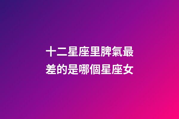 十二星座里脾氣最差的是哪個星座女-第1張-星座運勢-玄機派