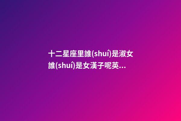 十二星座里誰(shuí)是淑女誰(shuí)是女漢子呢英文
