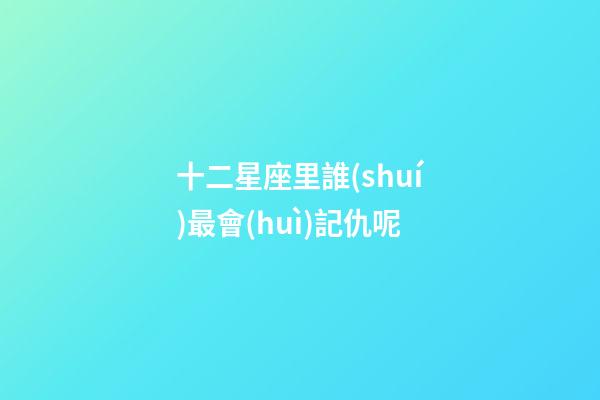 十二星座里誰(shuí)最會(huì)記仇呢-第1張-星座運(yùn)勢(shì)-玄機(jī)派