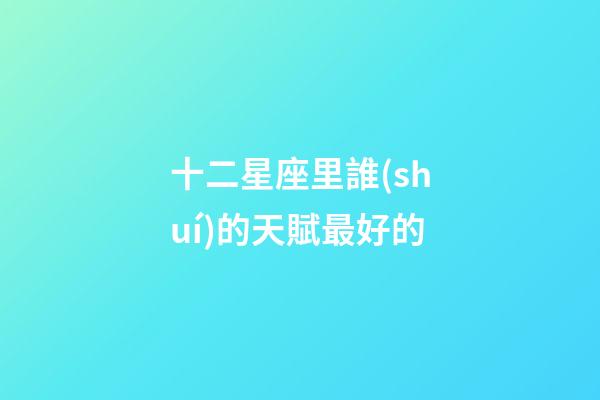 十二星座里誰(shuí)的天賦最好的-第1張-星座運(yùn)勢(shì)-玄機(jī)派