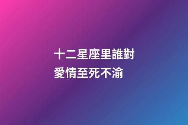 十二星座里誰對愛情至死不渝-第1張-星座運勢-玄機派