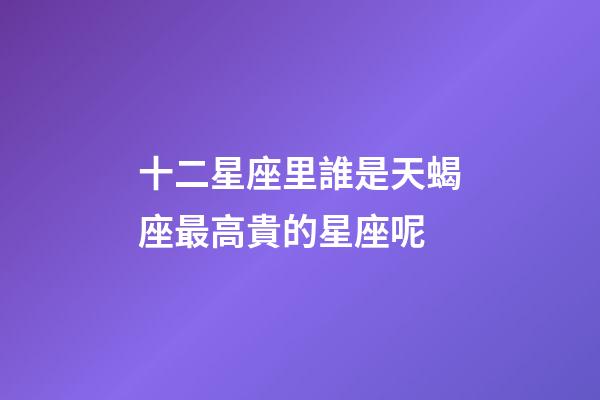十二星座里誰是天蝎座最高貴的星座呢-第1張-星座運勢-玄機派