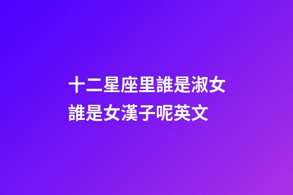 十二星座里誰是淑女誰是女漢子呢英文