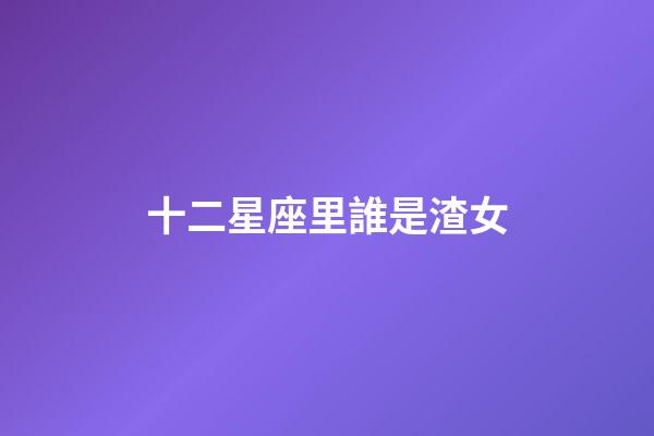 十二星座里誰是渣女-第1張-星座運勢-玄機派