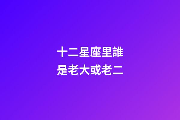 十二星座里誰是老大或老二-第1張-星座運(yùn)勢-玄機(jī)派