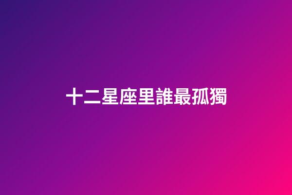 十二星座里誰最孤獨-第1張-星座運勢-玄機派