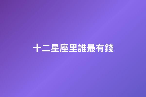 十二星座里誰最有錢-第1張-星座運勢-玄機派