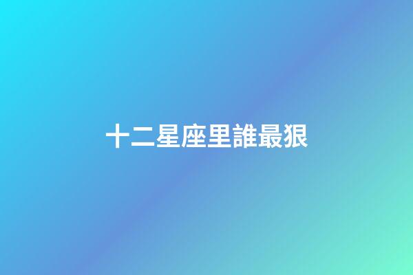 十二星座里誰最狠-第1張-星座運勢-玄機派