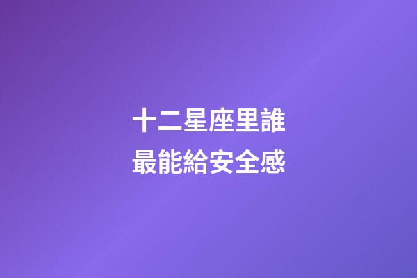 十二星座里誰最能給安全感-第1張-星座運勢-玄機派