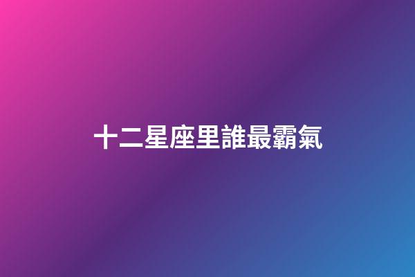 十二星座里誰最霸氣-第1張-星座運(yùn)勢(shì)-玄機(jī)派