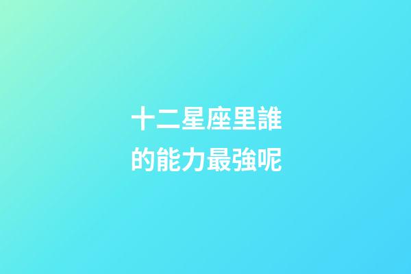 十二星座里誰的能力最強呢-第1張-星座運勢-玄機派