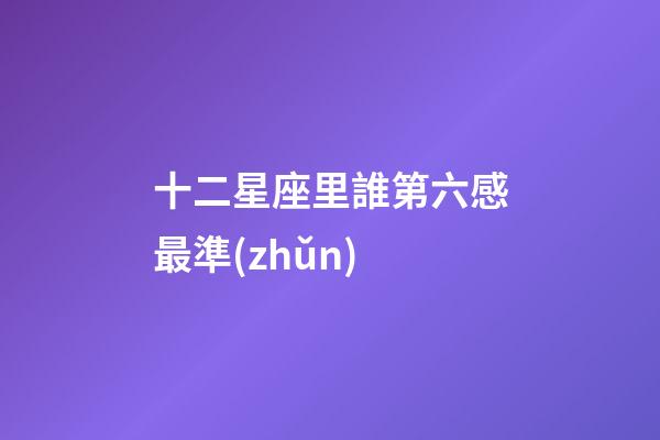 十二星座里誰第六感最準(zhǔn)-第1張-星座運(yùn)勢-玄機(jī)派
