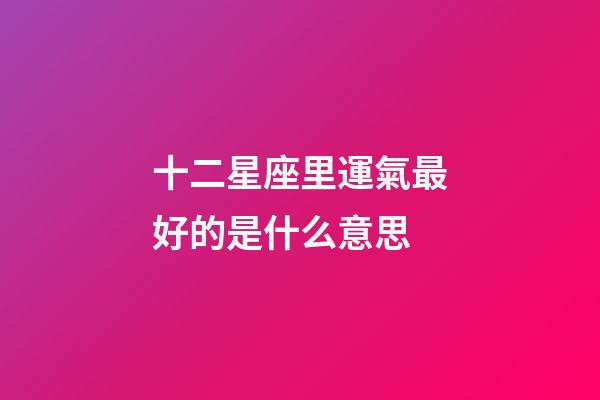 十二星座里運氣最好的是什么意思-第1張-星座運勢-玄機派
