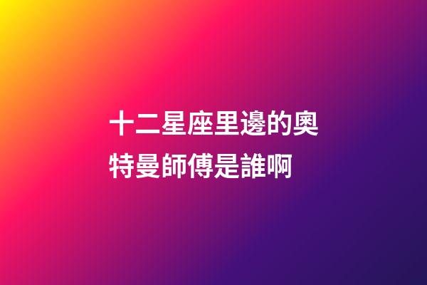 十二星座里邊的奧特曼師傅是誰啊
