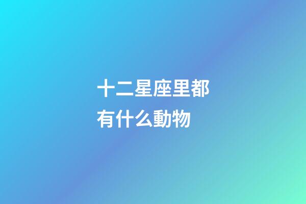十二星座里都有什么動物-第1張-星座運勢-玄機派