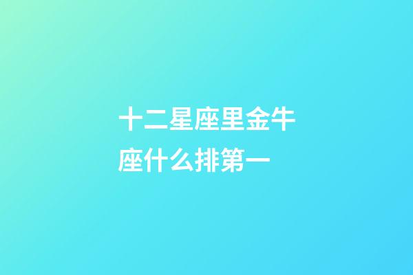十二星座里金牛座什么排第一-第1張-星座運勢-玄機派