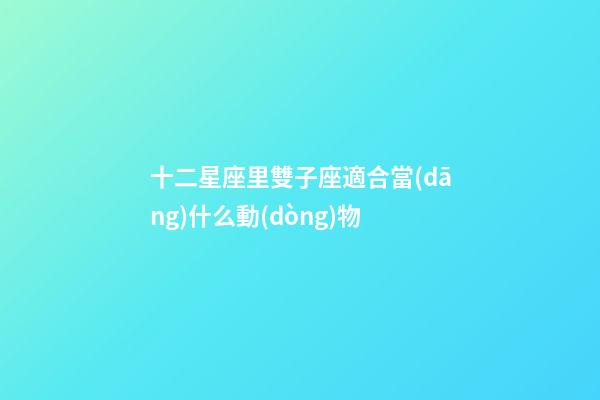 十二星座里雙子座適合當(dāng)什么動(dòng)物-第1張-星座運(yùn)勢(shì)-玄機(jī)派