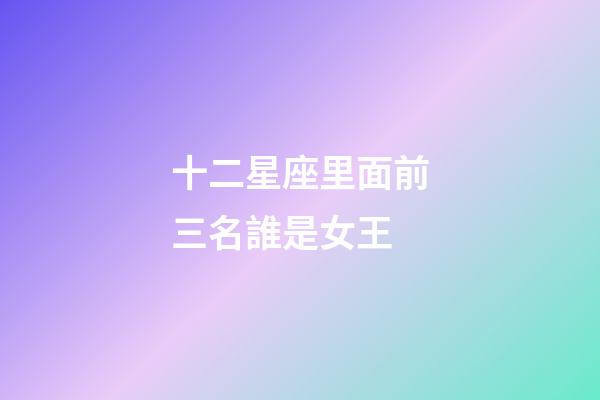 十二星座里面前三名誰是女王-第1張-星座運勢-玄機派