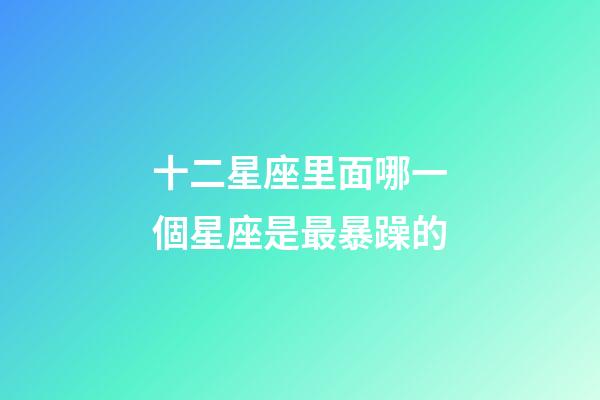 十二星座里面哪一個星座是最暴躁的-第1張-星座運勢-玄機派