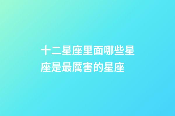十二星座里面哪些星座是最厲害的星座-第1張-星座運(yùn)勢(shì)-玄機(jī)派
