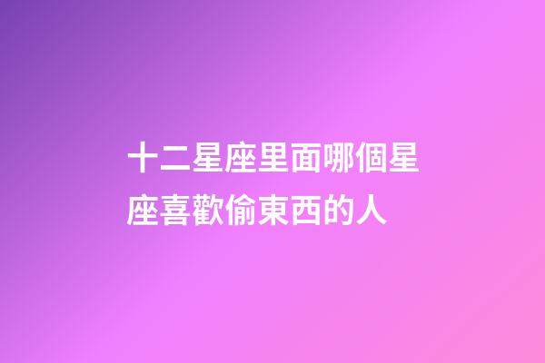 十二星座里面哪個星座喜歡偷東西的人-第1張-星座運勢-玄機派