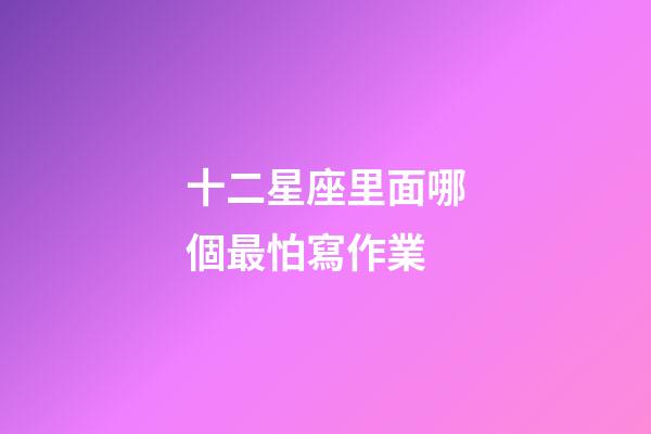 十二星座里面哪個最怕寫作業-第1張-星座運勢-玄機派
