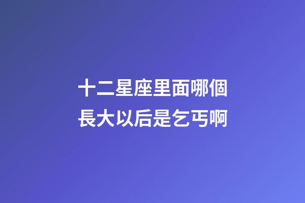 十二星座里面哪個長大以后是乞丐啊-第1張-星座運勢-玄機(jī)派